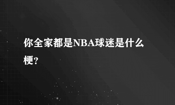 你全家都是NBA球迷是什么梗？