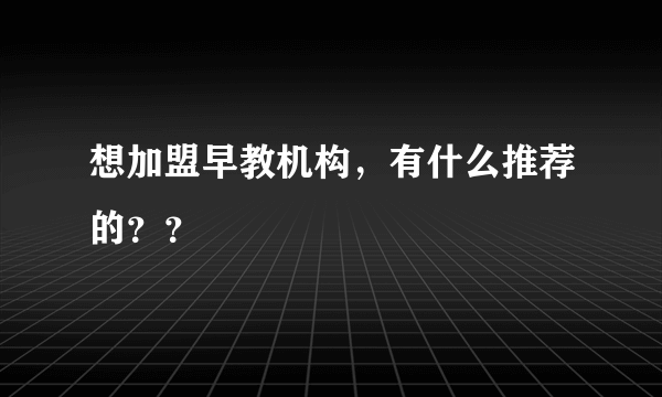 想加盟早教机构，有什么推荐的？？