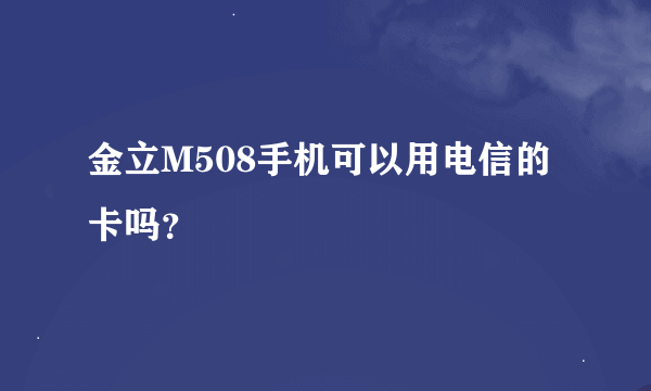 金立M508手机可以用电信的卡吗？