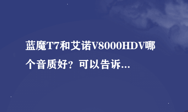 蓝魔T7和艾诺V8000HDV哪个音质好？可以告诉我前者的详细资料（尺寸、内...