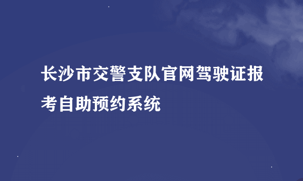 长沙市交警支队官网驾驶证报考自助预约系统