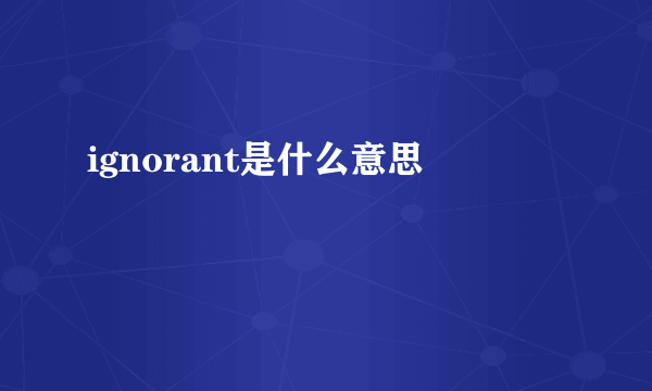 ignorant是什么意思