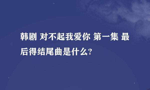 韩剧 对不起我爱你 第一集 最后得结尾曲是什么?