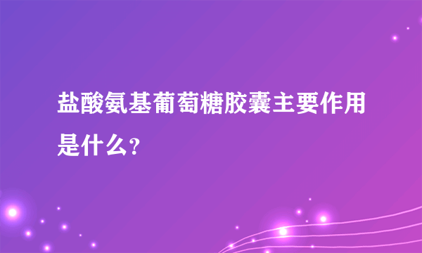 盐酸氨基葡萄糖胶囊主要作用是什么？