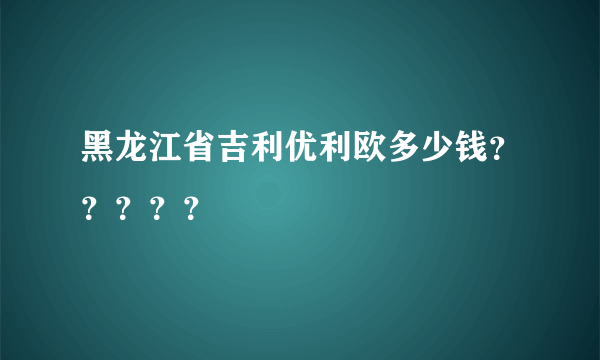 黑龙江省吉利优利欧多少钱？？？？？