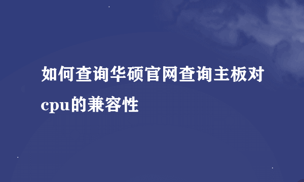 如何查询华硕官网查询主板对cpu的兼容性