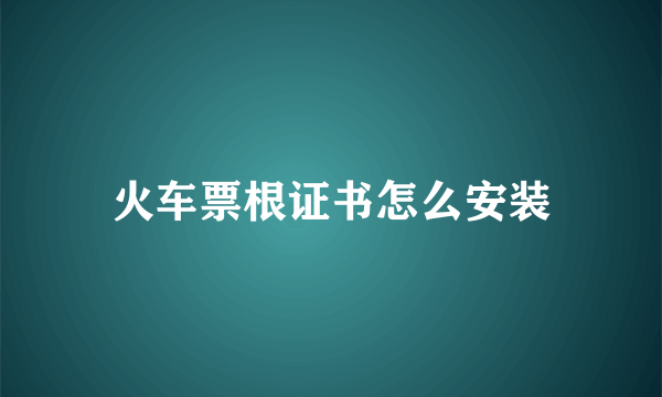 火车票根证书怎么安装