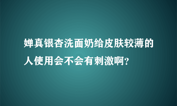 婵真银杏洗面奶给皮肤较薄的人使用会不会有刺激啊？