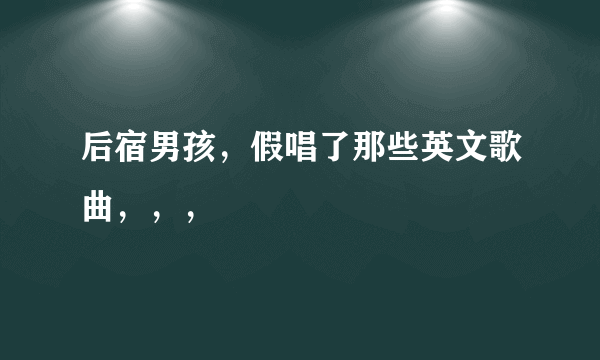 后宿男孩，假唱了那些英文歌曲，，，