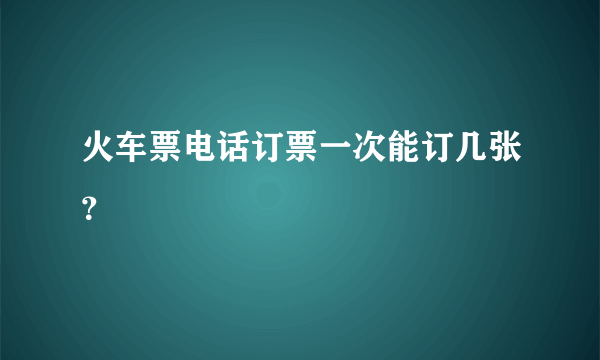 火车票电话订票一次能订几张？