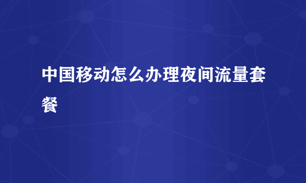 中国移动怎么办理夜间流量套餐