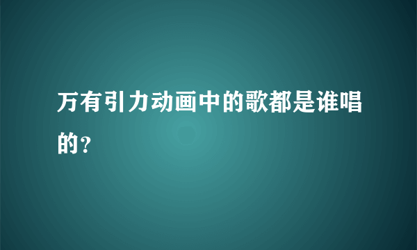 万有引力动画中的歌都是谁唱的？