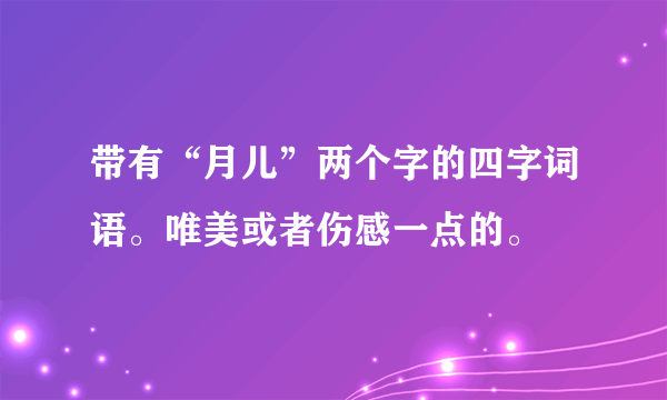 带有“月儿”两个字的四字词语。唯美或者伤感一点的。