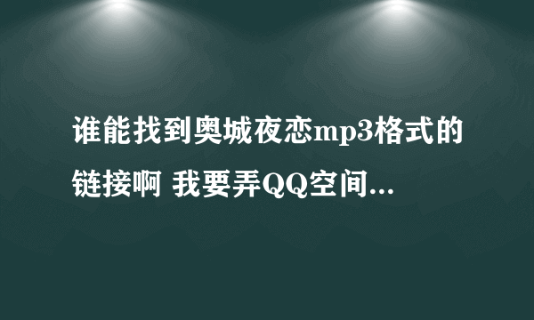 谁能找到奥城夜恋mp3格式的链接啊 我要弄QQ空间里 能播放那种 谢谢