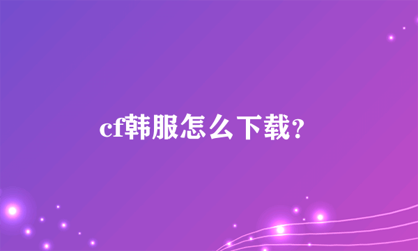 cf韩服怎么下载？