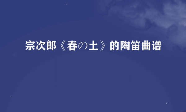 宗次郎《春の土》的陶笛曲谱