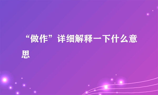 “做作”详细解释一下什么意思