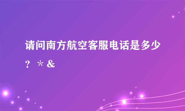 请问南方航空客服电话是多少？＊＆