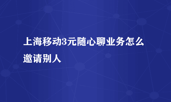 上海移动3元随心聊业务怎么邀请别人