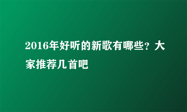 2016年好听的新歌有哪些？大家推荐几首吧