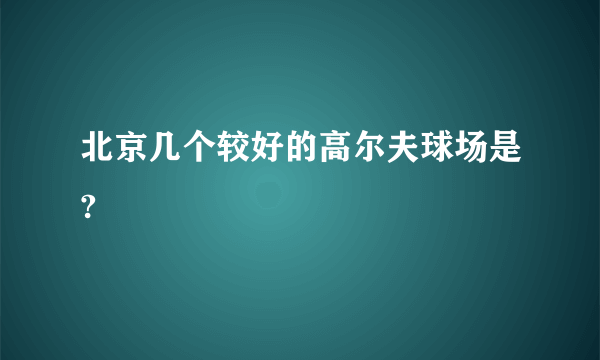 北京几个较好的高尔夫球场是?