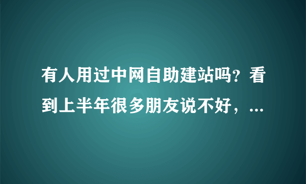 有人用过中网自助建站吗？看到上半年很多朋友说不好，那最近怎么样了。他们的功能比较全我想建又怕像他们