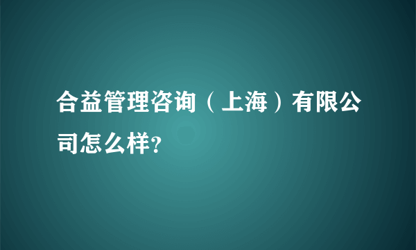 合益管理咨询（上海）有限公司怎么样？