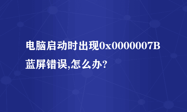 电脑启动时出现0x0000007B蓝屏错误,怎么办?