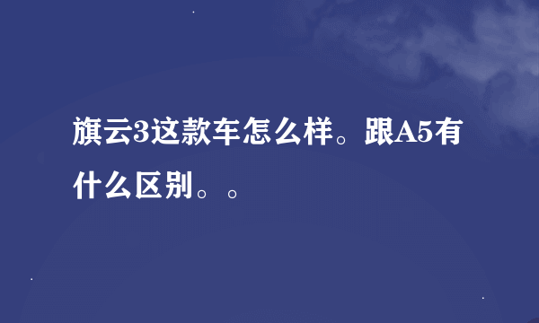 旗云3这款车怎么样。跟A5有什么区别。。