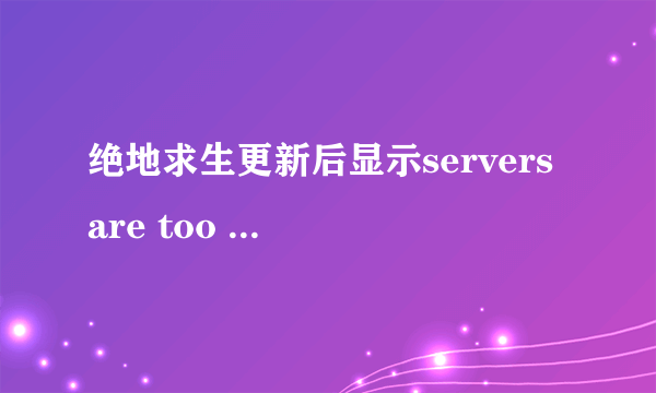 绝地求生更新后显示servers are too busy,please try again la