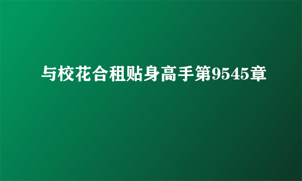 与校花合租贴身高手第9545章