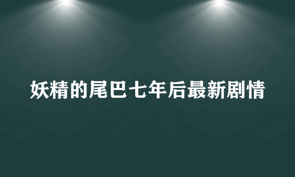 妖精的尾巴七年后最新剧情