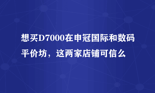 想买D7000在申冠国际和数码平价坊，这两家店铺可信么