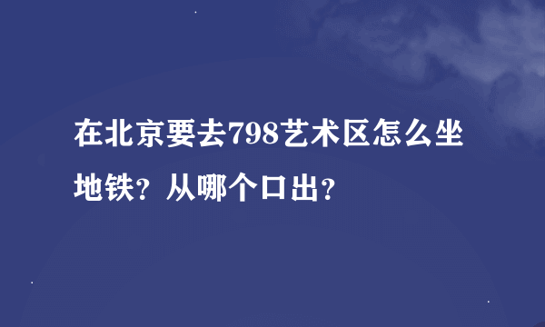 在北京要去798艺术区怎么坐地铁？从哪个口出？