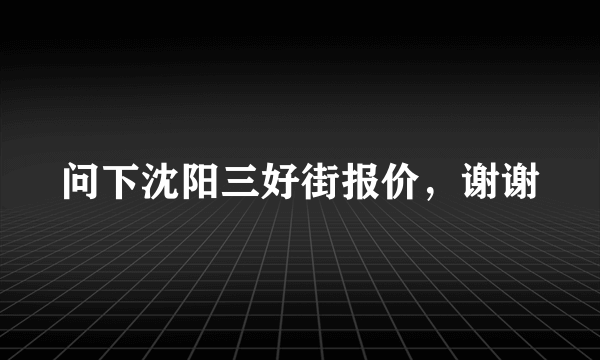 问下沈阳三好街报价，谢谢