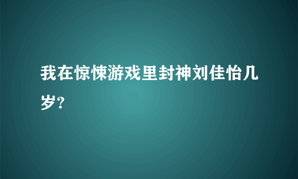 我在惊悚游戏里封神刘佳怡几岁?