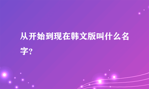 从开始到现在韩文版叫什么名字？