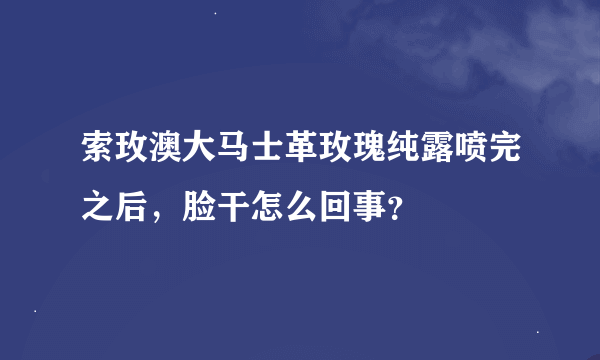 索玫澳大马士革玫瑰纯露喷完之后，脸干怎么回事？