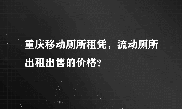 重庆移动厕所租凭，流动厕所出租出售的价格？