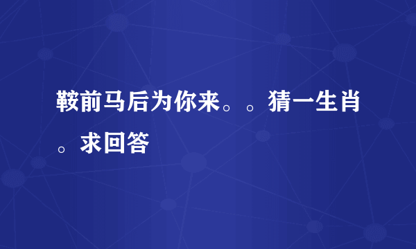 鞍前马后为你来。。猜一生肖。求回答