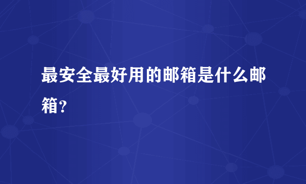 最安全最好用的邮箱是什么邮箱？