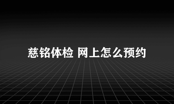 慈铭体检 网上怎么预约