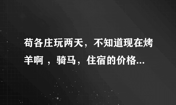 苟各庄玩两天，不知道现在烤羊啊 ，骑马，住宿的价格 有哪位大侠最近去了，或者是当地人 帮忙指点下 谢谢