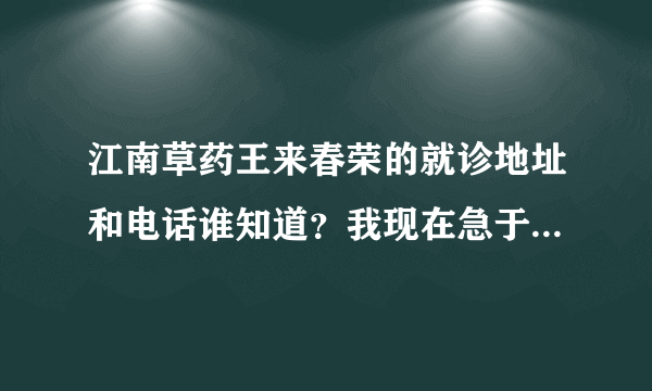 江南草药王来春荣的就诊地址和电话谁知道？我现在急于知道，请告知我。谢谢！