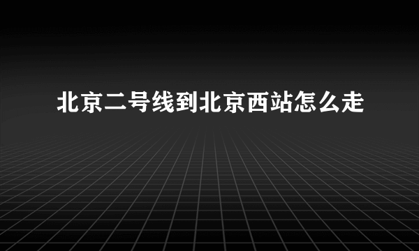 北京二号线到北京西站怎么走