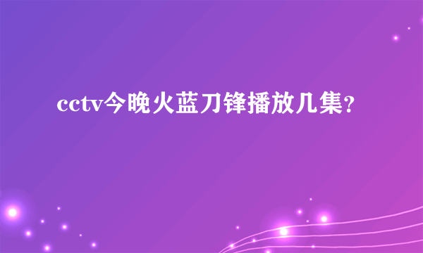 cctv今晚火蓝刀锋播放几集？