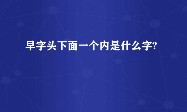 早字头下面一个内是什么字?