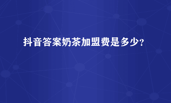 抖音答案奶茶加盟费是多少？