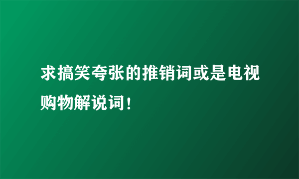 求搞笑夸张的推销词或是电视购物解说词！