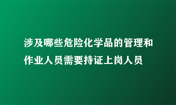 涉及哪些危险化学品的管理和作业人员需要持证上岗人员